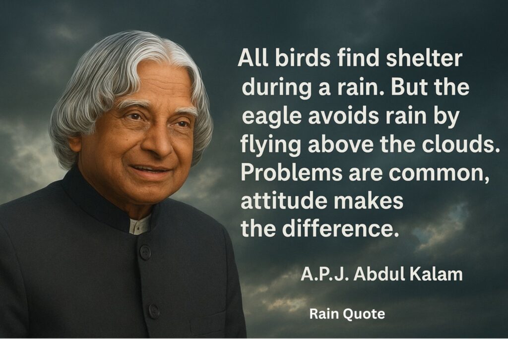“All birds find shelter during a rain. But the eagle avoids rain by flying above the clouds. Problems are common, attitude makes the difference.”