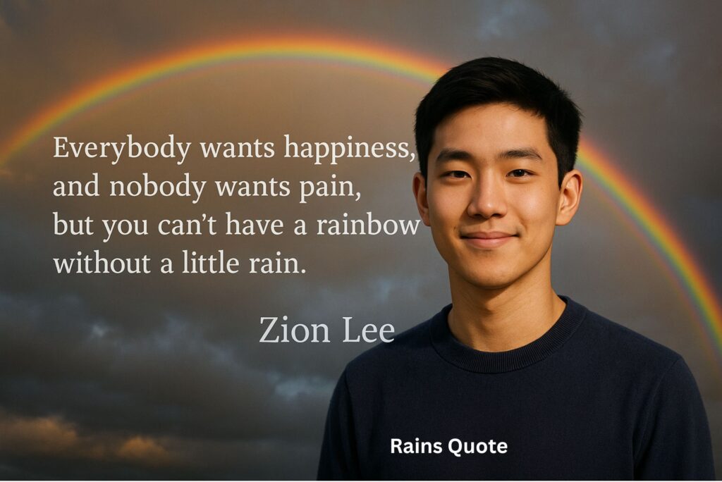 βEverybody wants happiness, and nobody wants pain, but you canβt have a rainbow without a little rain.β