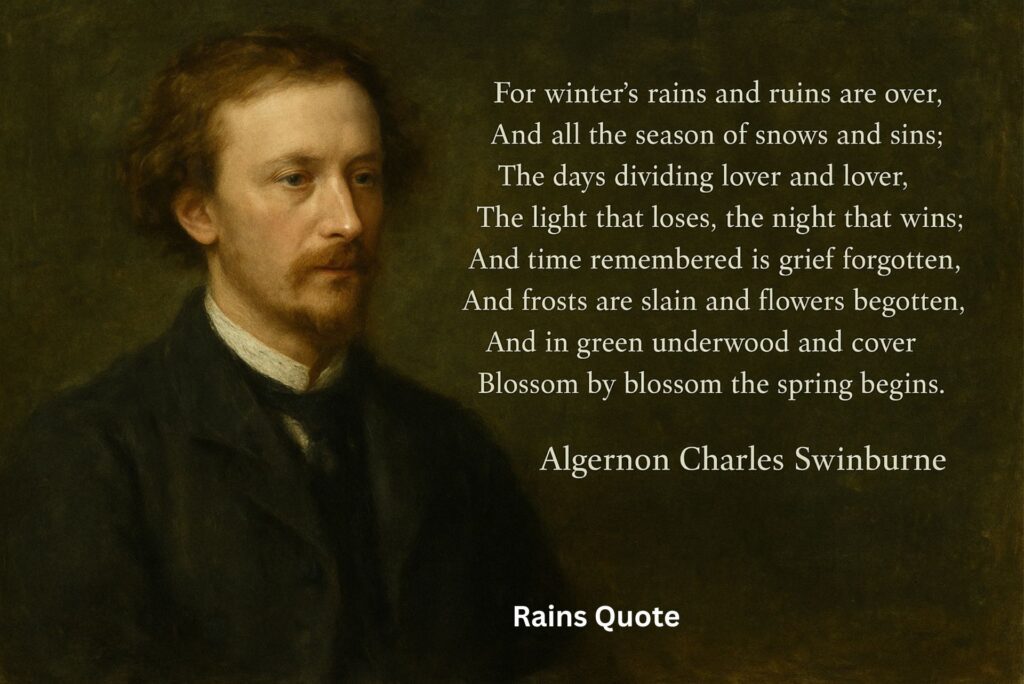 βFor winterβs rains and ruins are over,
And all the season of snows and sins;
The days dividing lover and lover,
The light that loses, the night that wins;
And time remembered is grief forgotten,
And frosts are slain and flowers begotten,
And in green underwood and cover
Blossom by blossom the spring begins.β