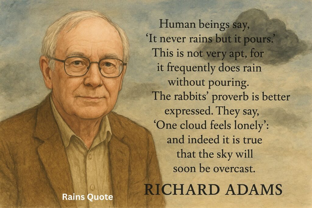 ”Human beings say, ‘It never rains but it pours.’ This is not very apt, for it frequently does rain without pouring. The rabbits’ proverb is better expressed. They say, ‘One cloud feels lonely’: and indeed it is true that the sky will soon be overcast.”
