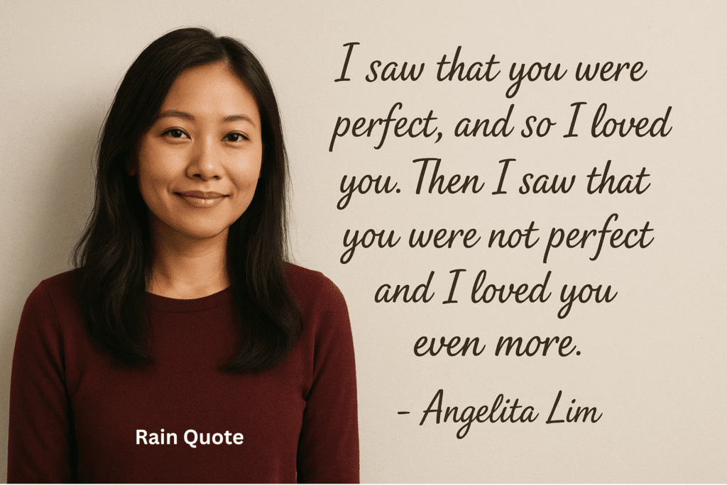 βI saw that you were perfect, and so I loved you. Then I saw that you were not perfect and I loved you even more.β