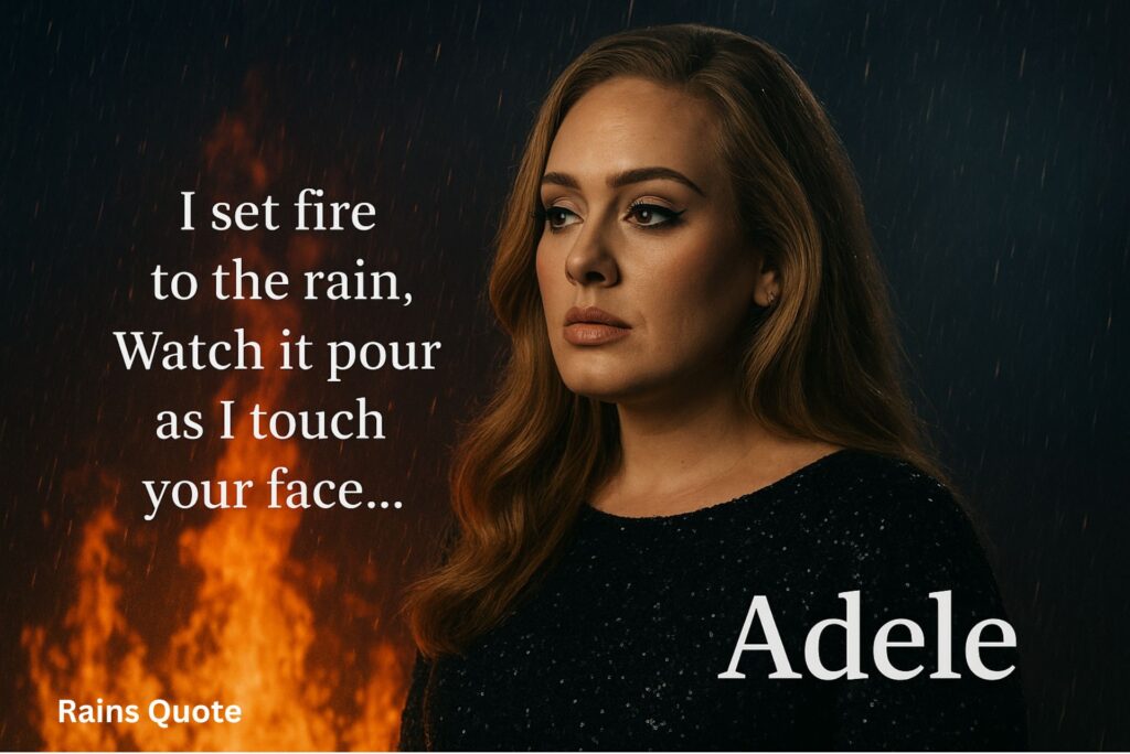“I set fire to the rain,
Watch it pour as I touch your face…”
