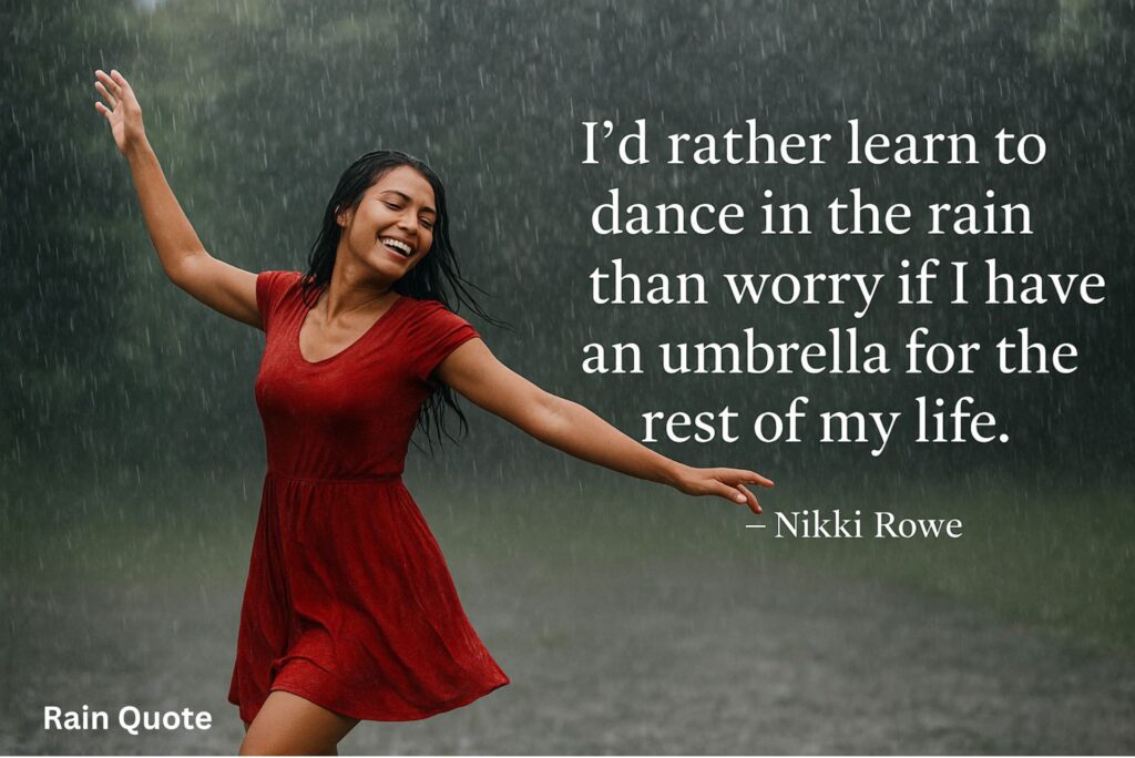 “I’d rather learn to dance in the rain than
worry if I have an umbrella for the rest of my life.”
