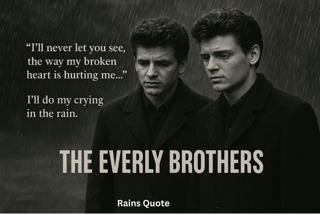 “I'll never let you see, the way my broken heart is hurting me…”
“I'll do my crying in the rain.”