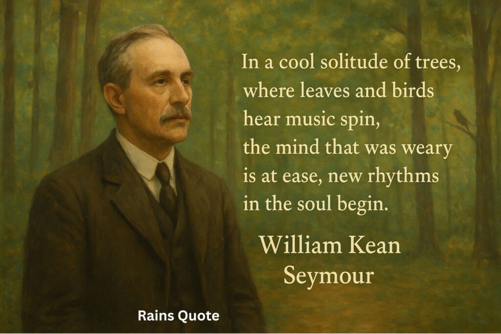 ”In a cool solitude of trees, where leaves and birds hear music spin, the mind that was weary is at ease, new rhythms in the soul begin.”
