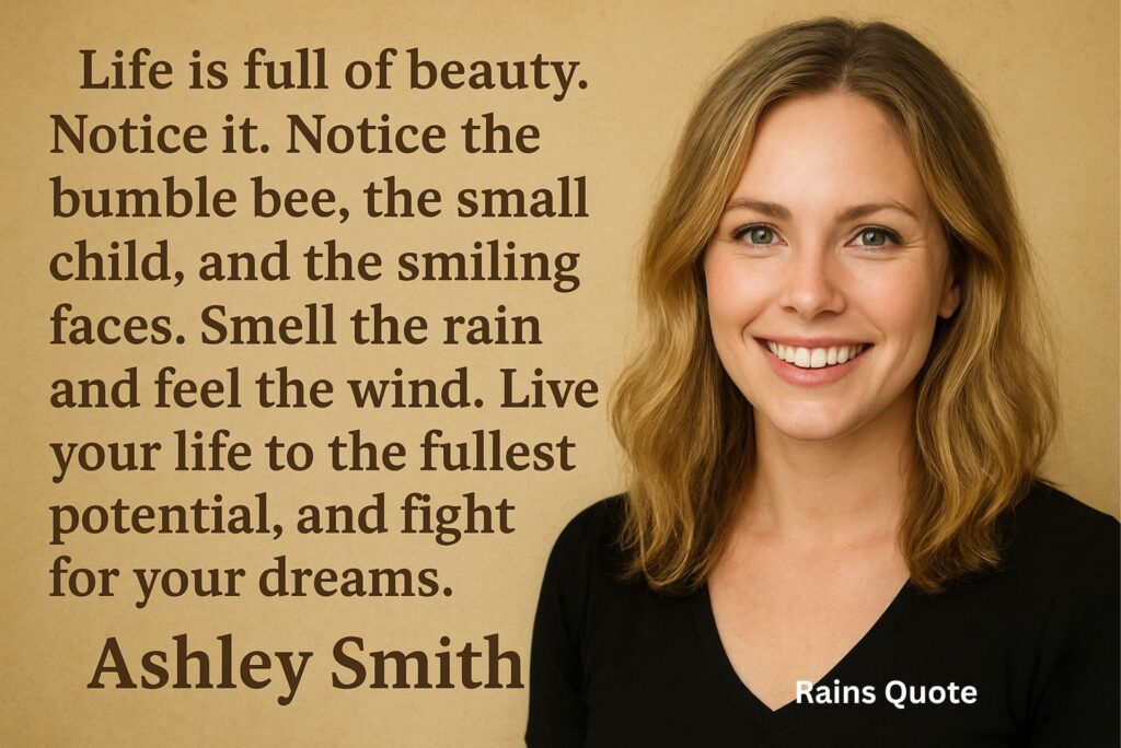 βLife is full of beauty. Notice it. Notice the bumble bee, the small child, and the smiling faces. Smell the rain and feel the wind. Live your life to the fullest potential, and fight for your dreams.β