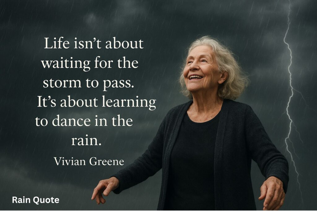 “Life isn’t about waiting for the storm to pass.
It’s about learning to dance in the rain.”