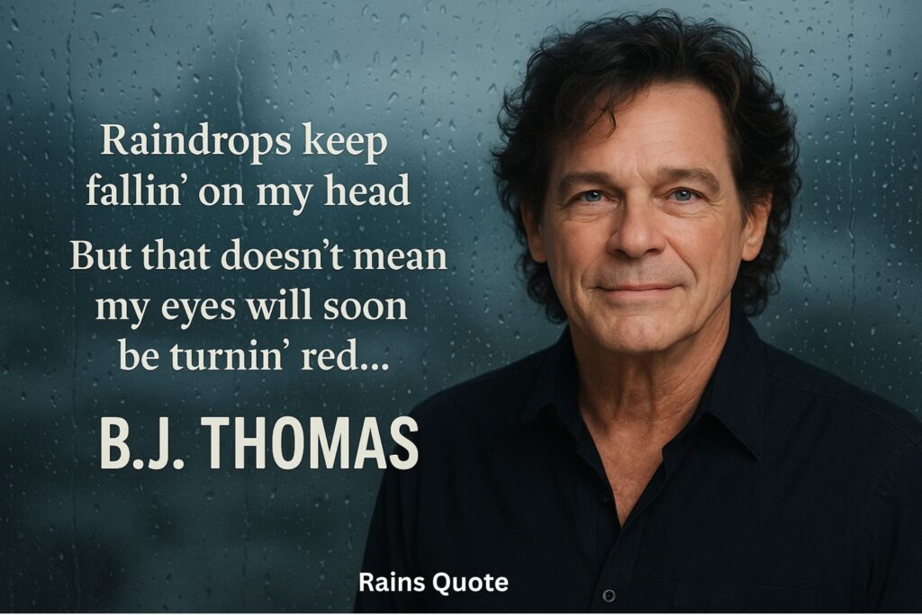 “Raindrops keep fallin’ on my head
But that doesn’t mean my eyes will soon be turnin’ red…”