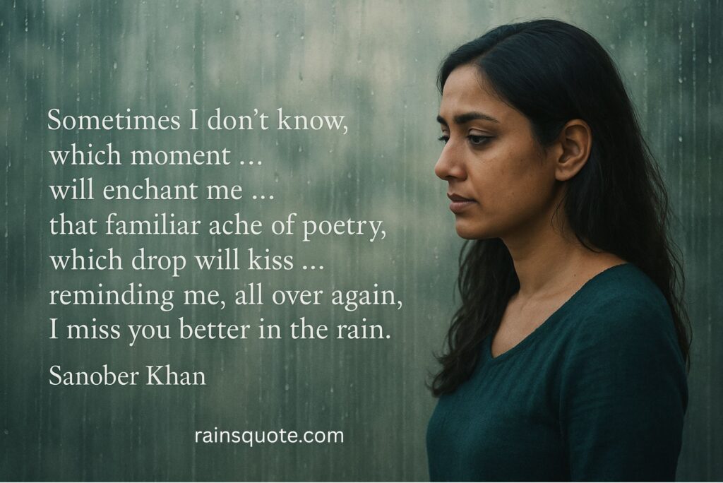 “Sometimes I don't know, which moment … will enchant me … that familiar ache of poetry, which drop will kiss … reminding me, all over again, I miss you better in the rain.”