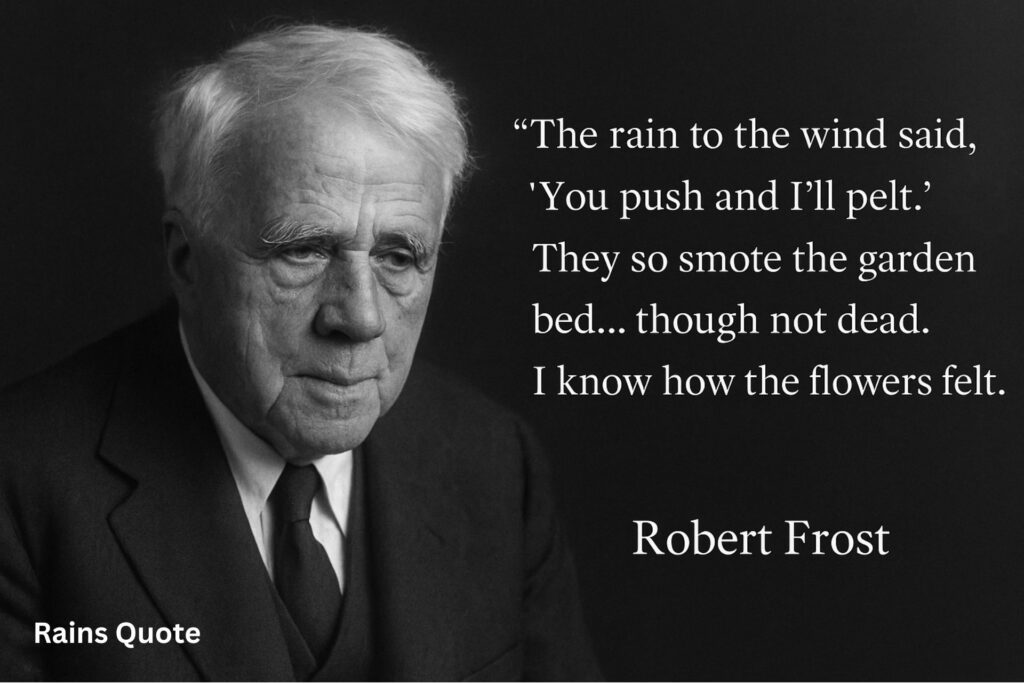 The rain to the wind said, ‘You push and I’ll pelt.’ They so smote the garden bed… though not dead. I know how the flowers felt.”