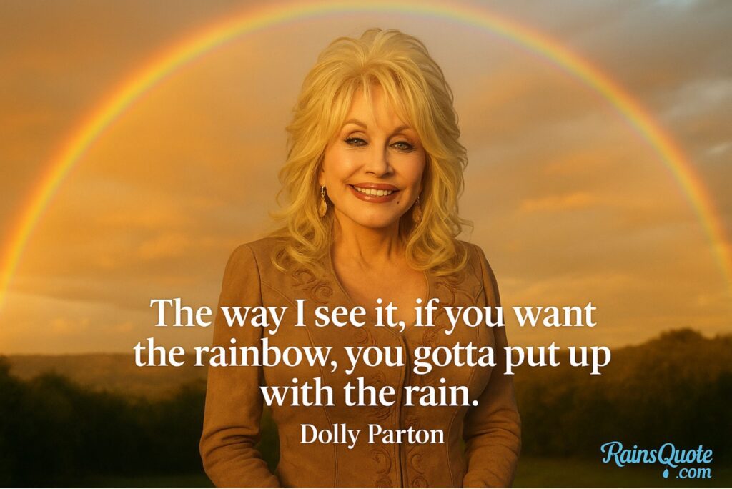 “The way I see it, if you want the rainbow, you gotta put up with the rain.”