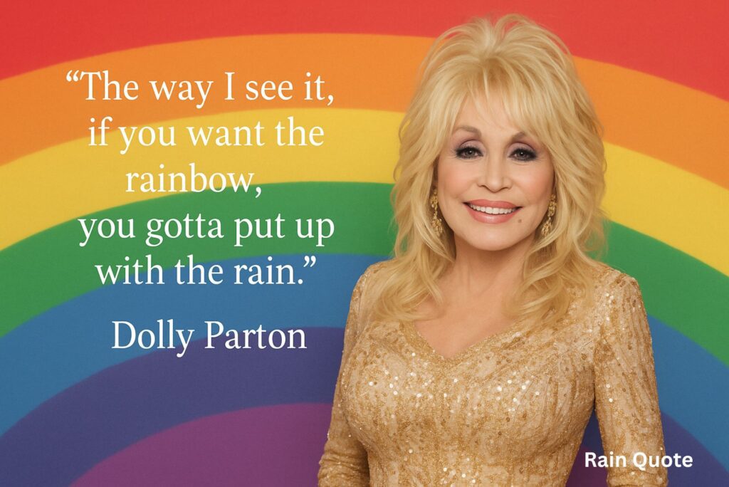 The way I see it, if you want the rainbow,
you gotta put up with the rain.”