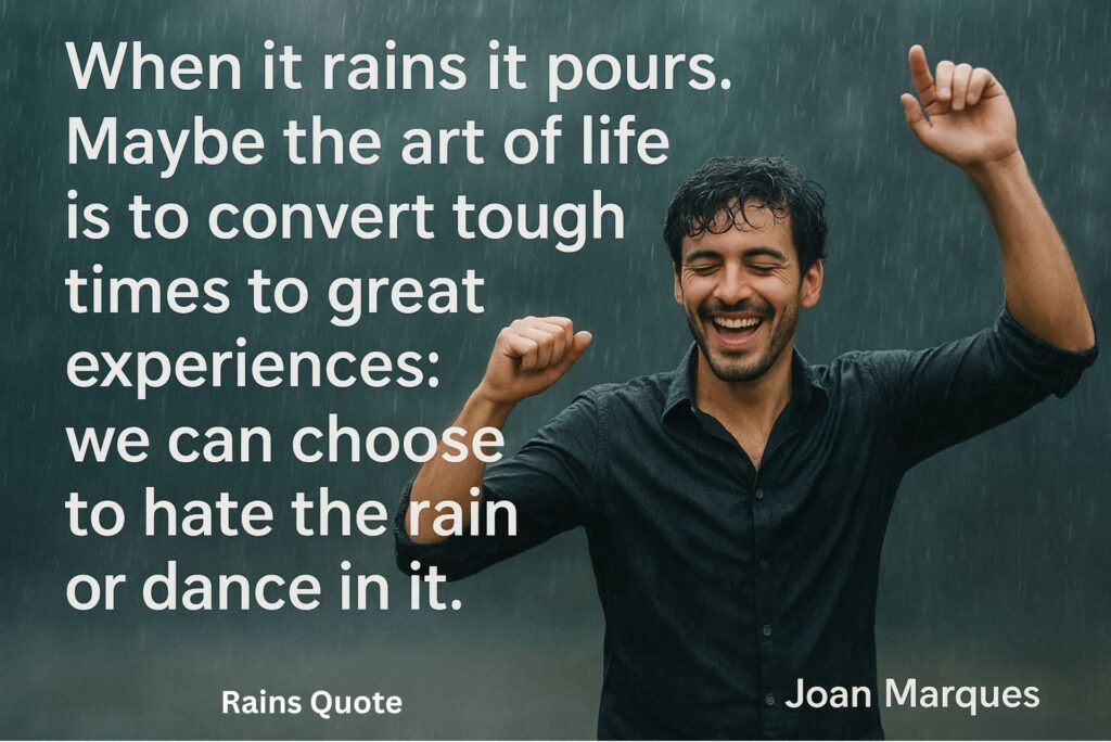 โWhen it rains it pours. Maybe the art of life is to convert tough times to great experiences: we can choose to hate the rain or dance in it.โ