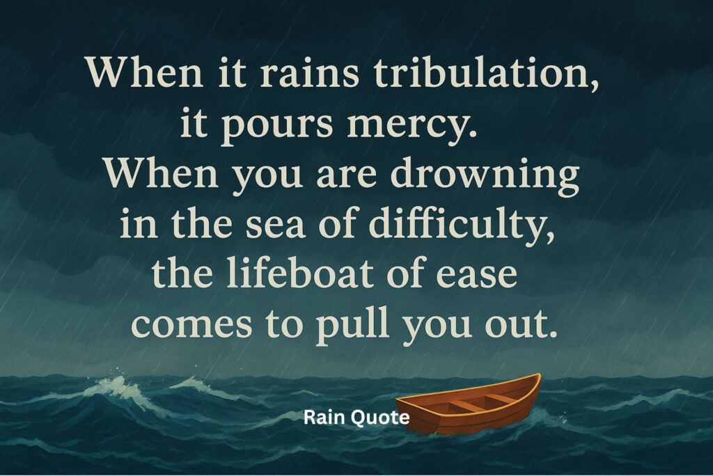 "When it rains tribulation, it pours mercy. When you are drowning in the sea of difficulty, the lifeboat of ease comes to pull you out."