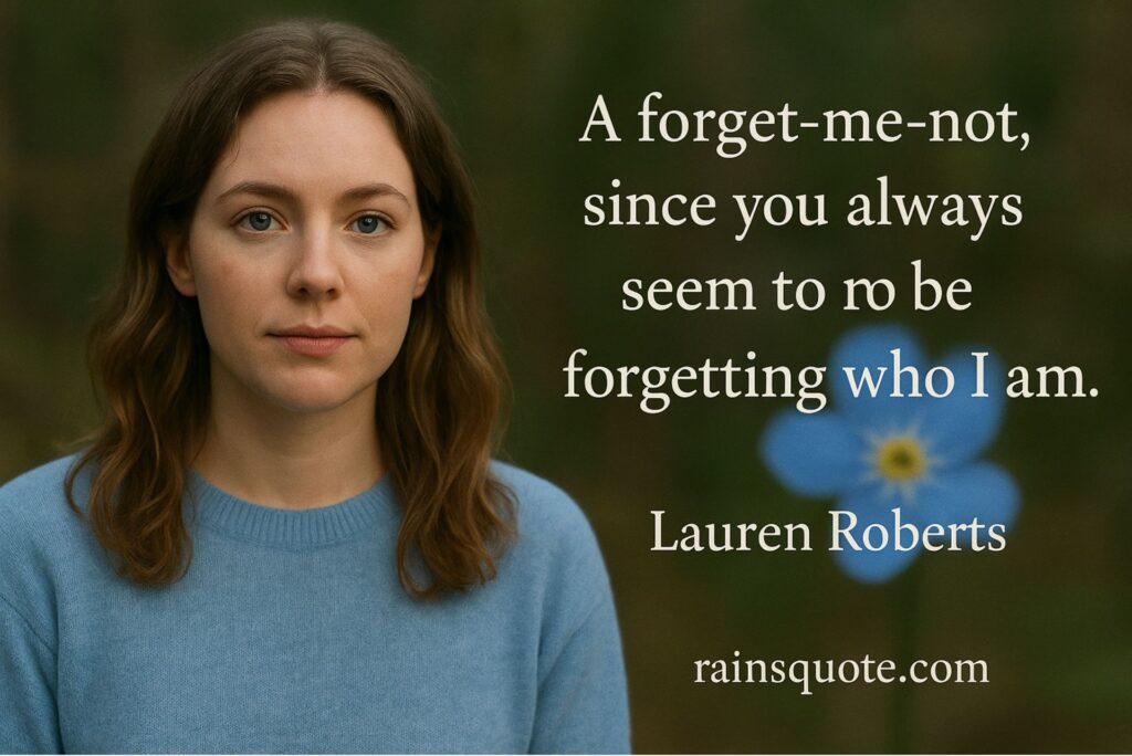 “A forget-me-not, since you always seem to be forgetting who I am.”