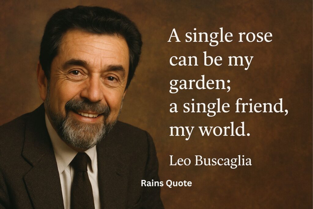 "A single rose can be my garden; a single friend, my world."