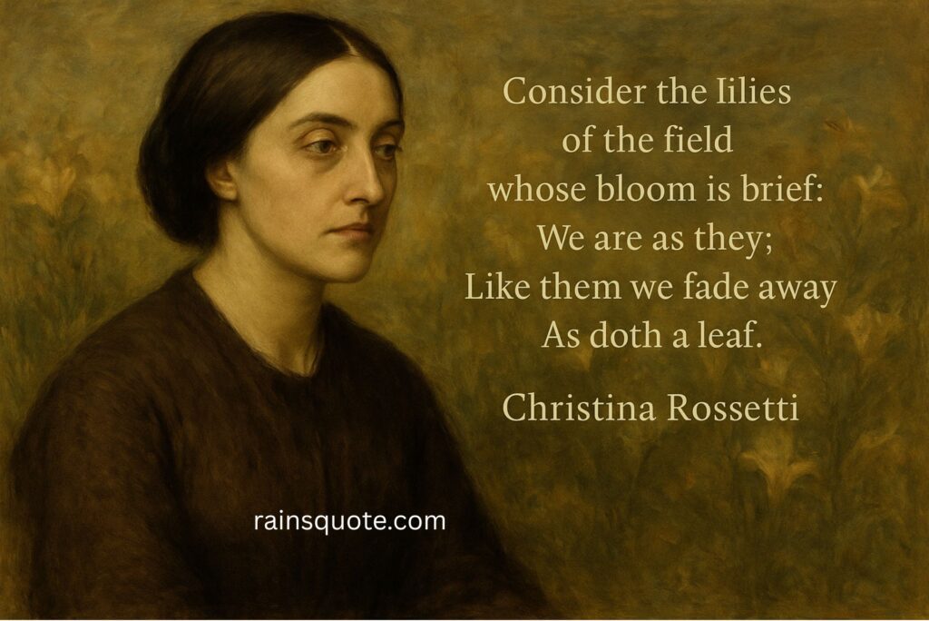 “Consider the lilies of the field whose bloom is brief:
We are as they;
Like them we fade away
As doth a leaf.”