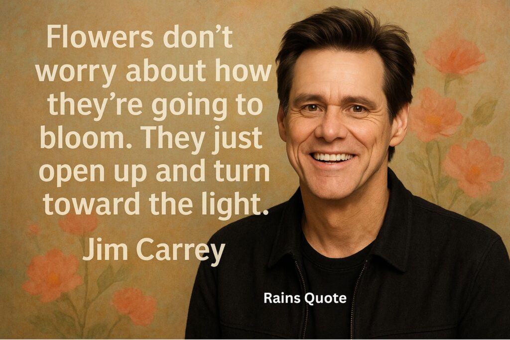 “Flowers don’t worry about how they’re going to bloom. They just open up and turn toward the light.”