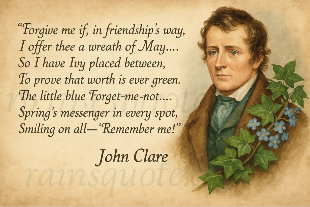 “Forgive me if, in friendship’s way, I offer thee a wreath of May…. So I have Ivy placed between, To prove that worth is ever green. The little blue Forget-me-not… Spring’s messenger in every spot, Smiling on all— ‘Remember me!’”