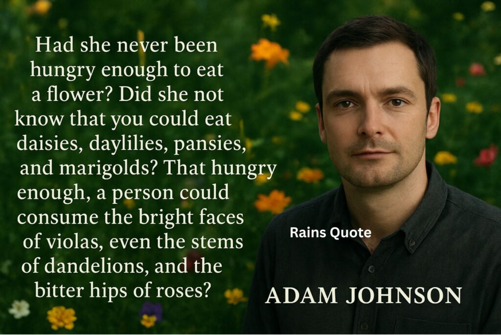 “Had she never been hungry enough to eat a flower? Did she not know that you could eat daisies, daylilies, pansies, and marigolds? That hungry enough, a person could consume the bright faces of violas, even the stems of dandelions, and the bitter hips of roses?”
