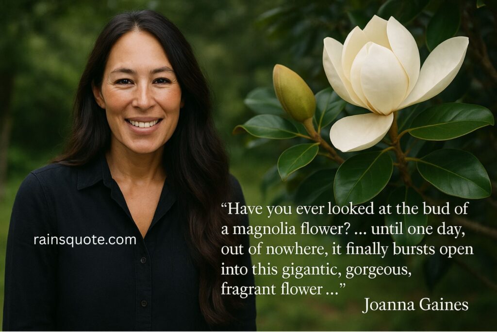 “Have you ever looked at the bud of a magnolia flower? … until one day, out of nowhere, it finally bursts open into this gigantic, gorgeous, fragrant flower …”