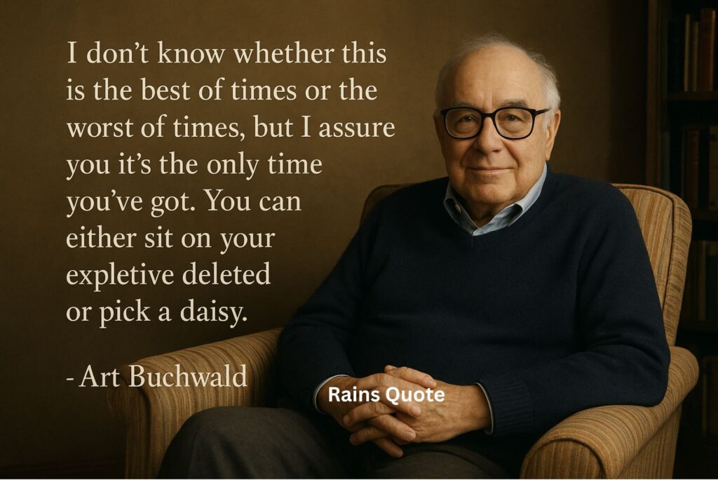 “I don't know whether this is the best of times or the worst of times, but I assure you it's the only time you've got. You can either sit on your expletive deleted or pick a daisy.”