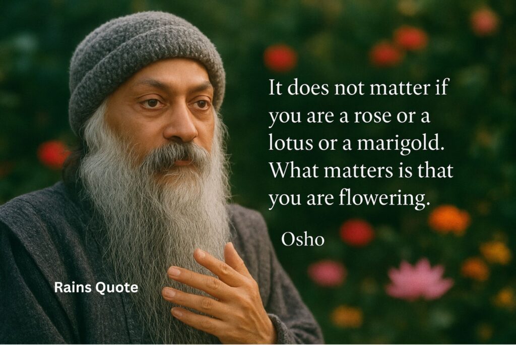 “It does not matter if you are a rose or a lotus or a marigold. What matters is that you are flowering.”