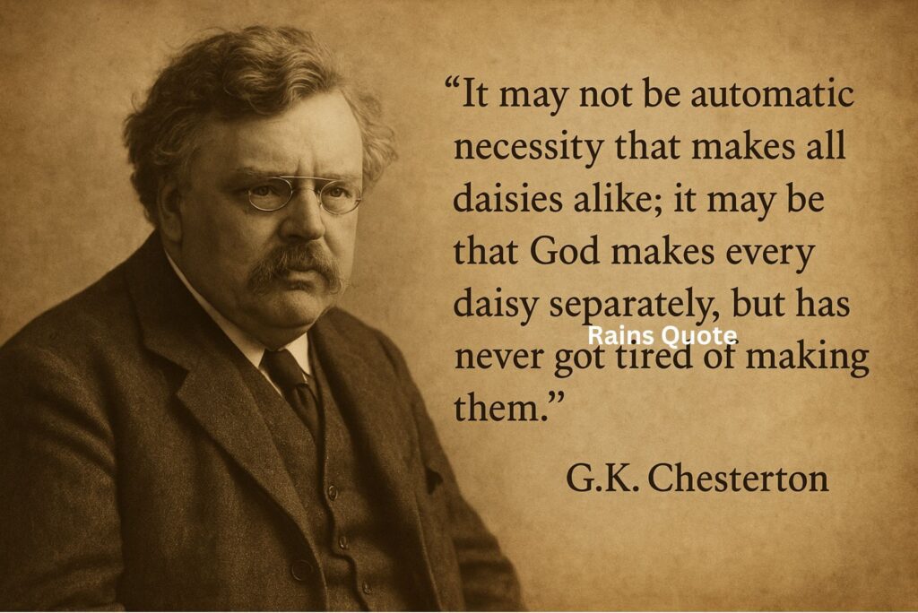 “It may not be automatic necessity that makes all daisies alike; it may be that God makes every daisy separately, but has never got tired of making them.”