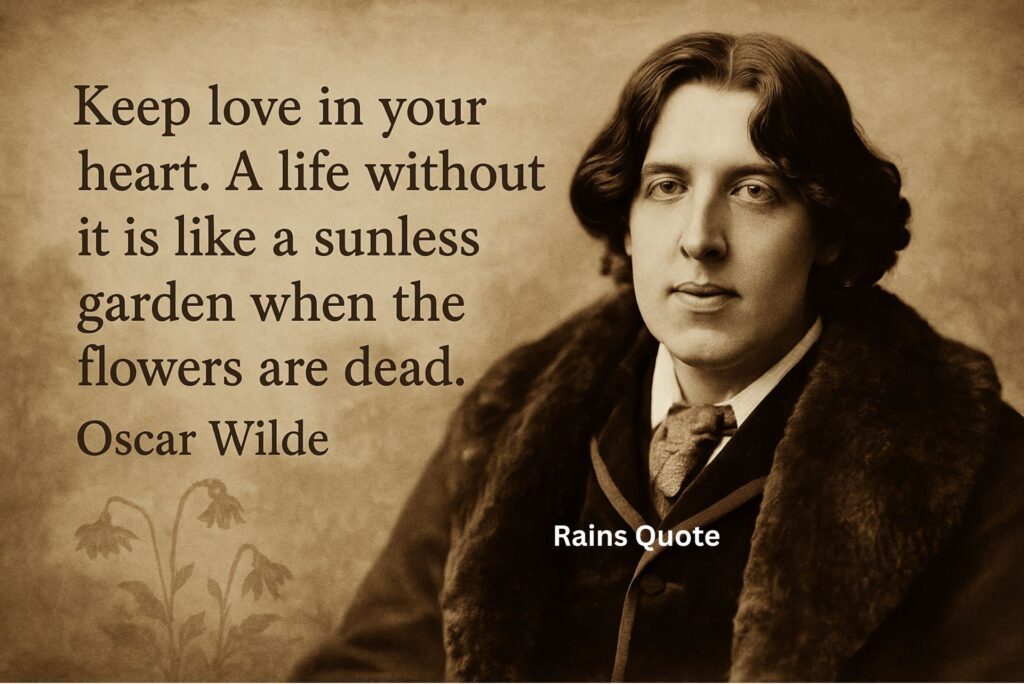 “Keep love in your heart. A life without it is like a sunless garden when the flowers are dead.”