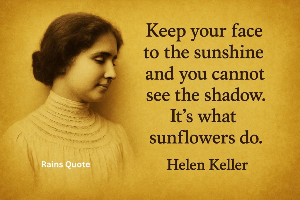 “Keep your face to the sunshine and you cannot see the shadow. It’s what sunflowers do.”