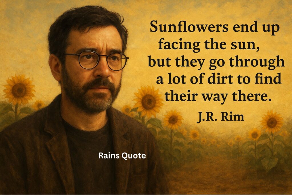 “Sunflowers end up facing the sun, but they go through a lot of dirt to find their way there.”