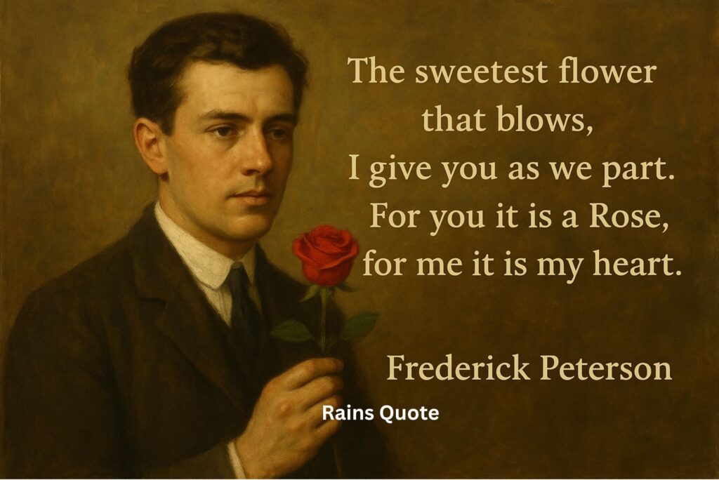 "The sweetest flower that blows, I give you as we part. For you it is a Rose, for me it is my heart."