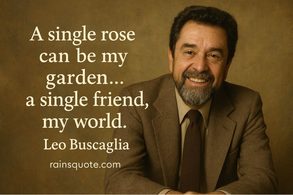 “A single rose can be my garden… a single friend, my world.”