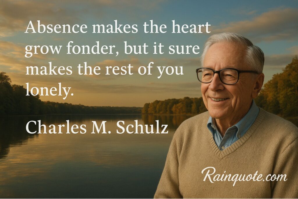 “Absence makes the heart grow fonder, but it sure makes the rest of you lonely.”
