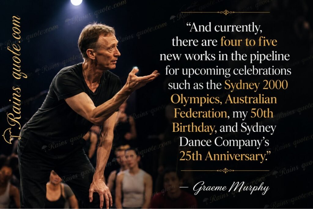 “And currently, there are four to five new works in the pipeline for upcoming celebrations such as the Sydney 2000 Olympics, Australian Federation, my 50th Birthday, and Sydney Dance Company's 25th Anniversary.”