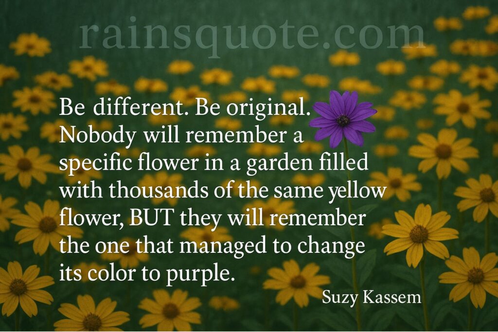 โBe different. Be original. Nobody will remember a specific flower in a garden filled with thousands of the same yellow flower, BUT they will remember the one that managed to change its color to purple.โ