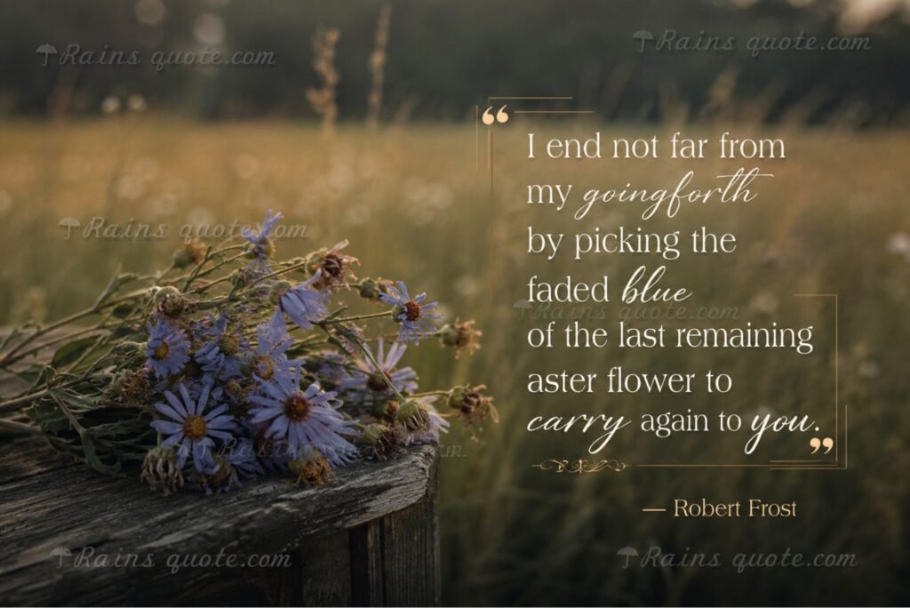 “I end not far from my going forth by picking the faded blue of the last remaining aster flower to carry again to you.”