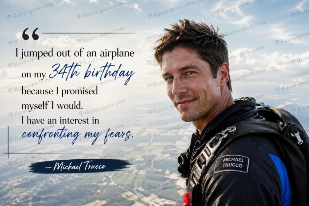 “I jumped out of an airplane on my 34th birthday because I promised myself I would. I have an interest in confronting my fears.”