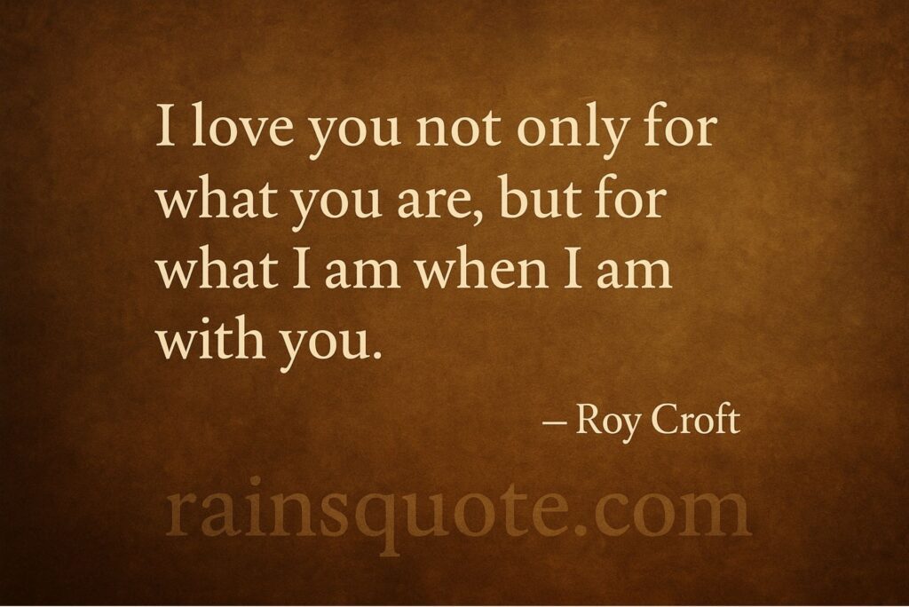 “I love you not only for what you are, but for what I am when I am with you.”