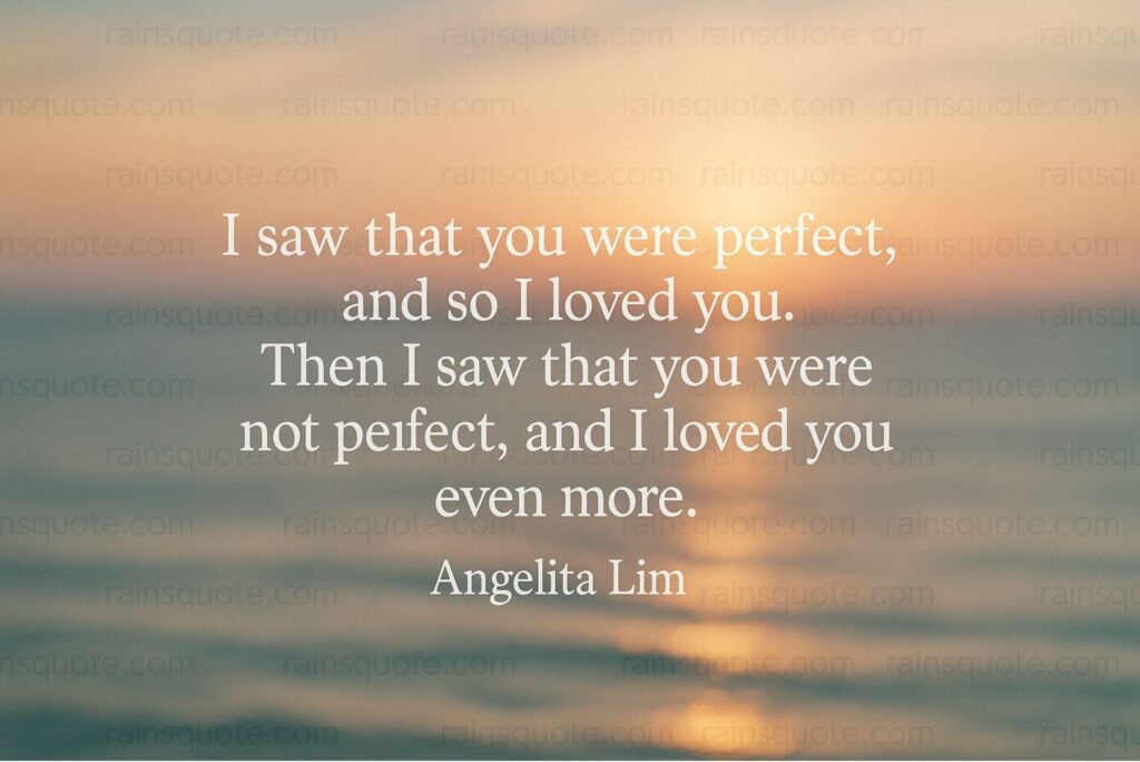 “I saw that you were perfect, and so I loved you. Then I saw that you were not perfect, and I loved you even more.”