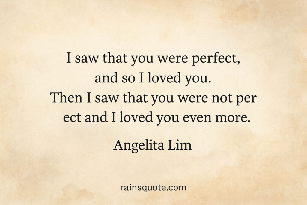 “I saw that you were perfect, and so I loved you. Then I saw that you were not perfect and I loved you even more.”