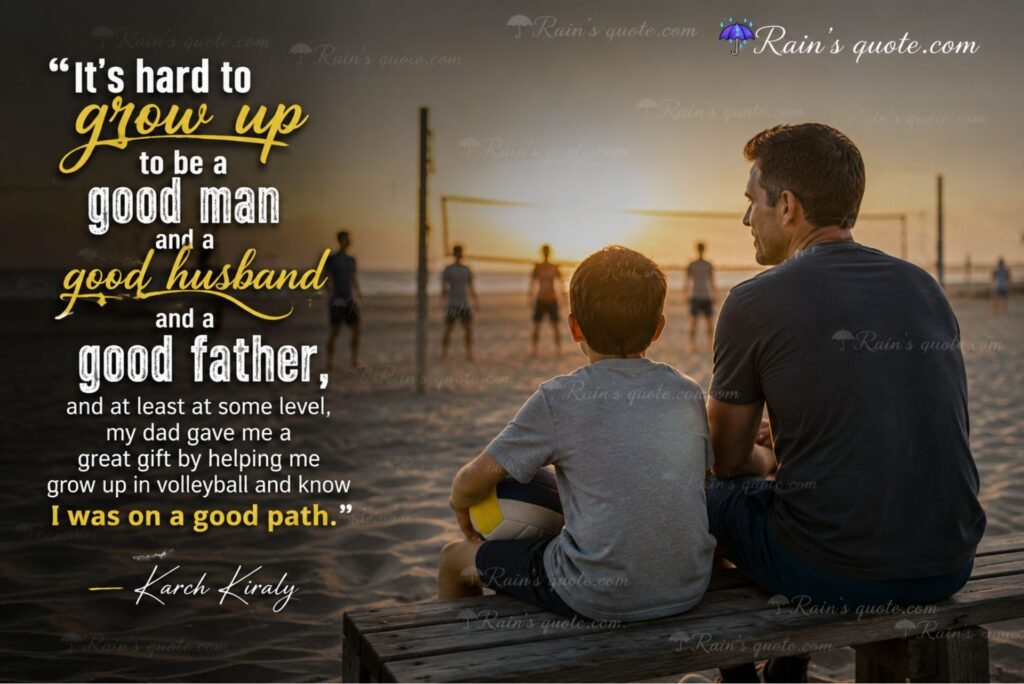  “It's hard to grow up to be a good man and a good husband and a good father, and at least at some level, my dad gave me a great gift by helping me grow up in volleyball and know I was on a good path.”