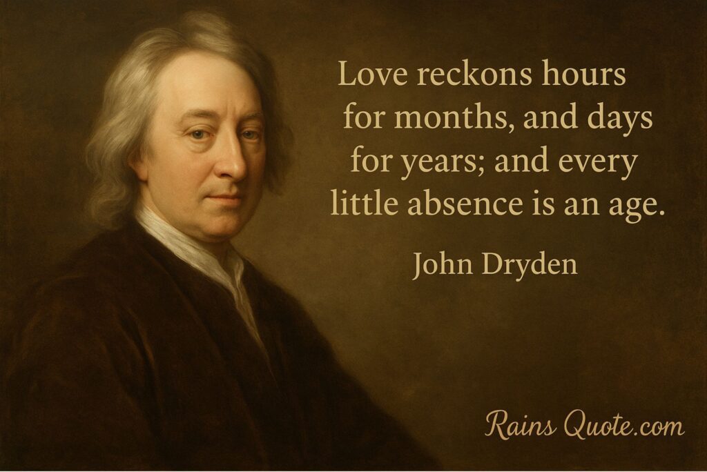 “Love reckons hours for months, and days for years; and every little absence is an age.”