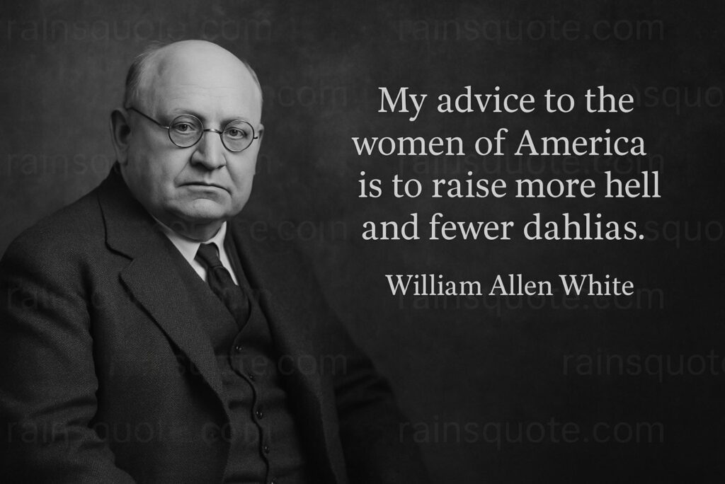 “My advice to the women of America is to raise more hell and fewer dahlias.”