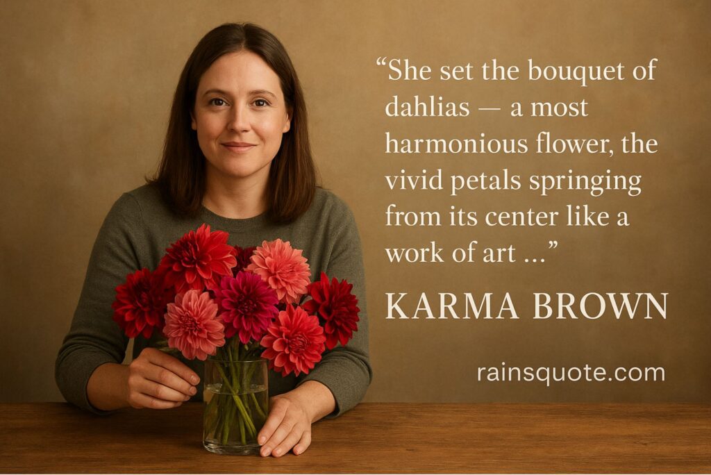 “She set the bouquet of dahlias — a most harmonious flower, the vivid petals springing from its center like a work of art …”