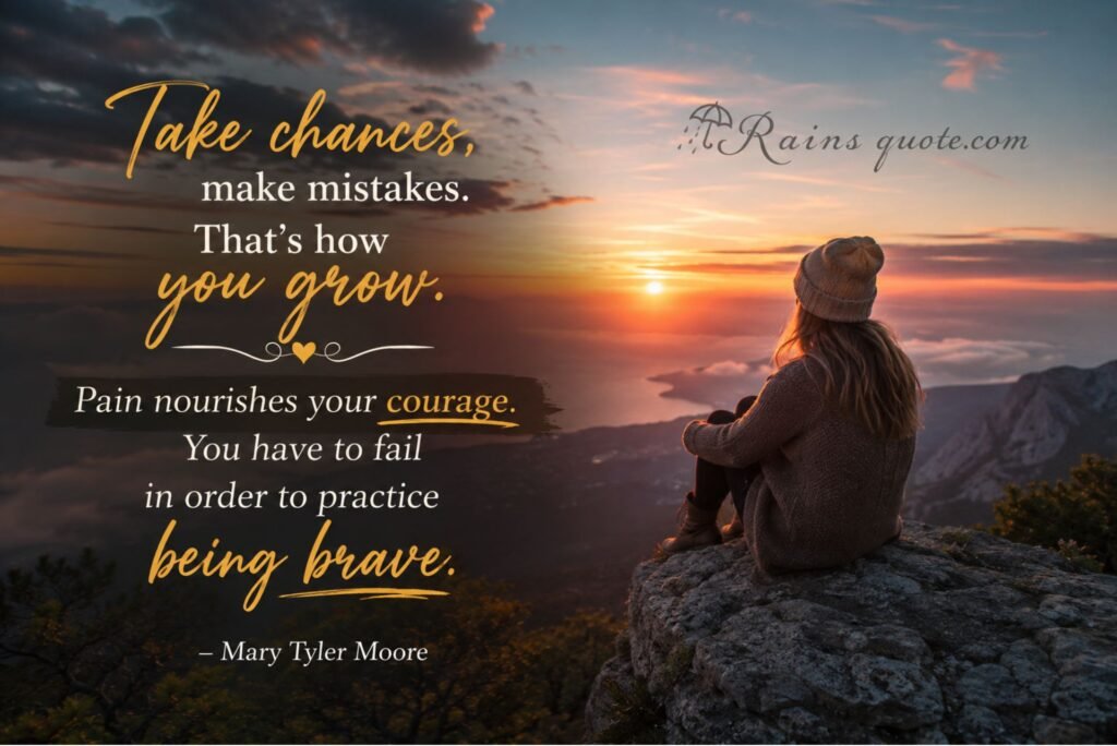 “Take chances, make mistakes. That's how you grow. Pain nourishes your courage. You have to fail in order to practice being brave.”