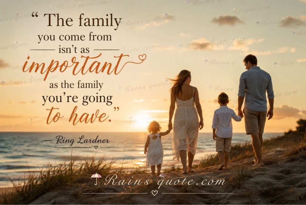 “The family you come from isn’t as important as the family you’re going to have.”