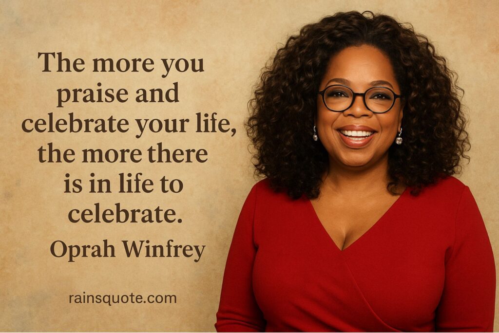 “The more you praise and celebrate your life, the more there is in life to celebrate.”