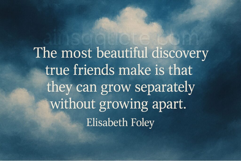 “The most beautiful discovery true friends make is that they can grow separately without growing apart.”