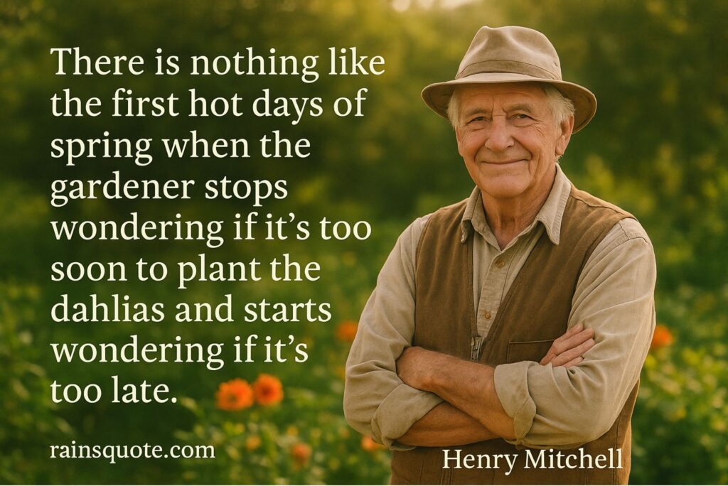 “There is nothing like the first hot days of spring when the gardener stops wondering if it’s too soon to plant the dahlias and starts wondering if it’s too late.”
